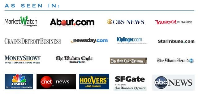 As Seen in: MarketWatch, About.com, CBS News, Yahoo!Finance, Crain's Detroit Business, newsday.com, kiplinger.com, StarTribune.com, MoneyShow.com, The Wichita Eagle, The Salt Lake Tribune, The Miami Herald, CNBC, CNET News, Hoovers, SFGate, abc News